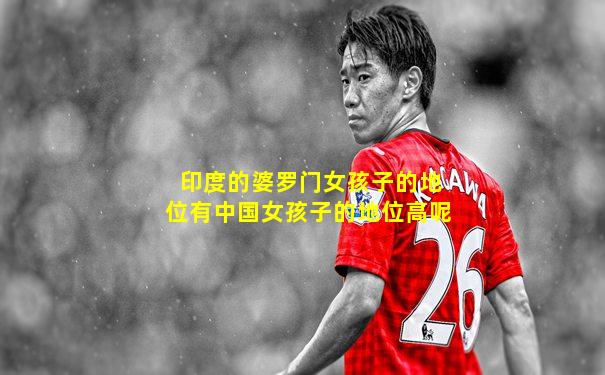印度的婆罗门女孩子的地位有中国女孩子的地位高呢