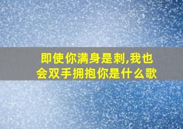 即使你满身是刺,我也会双手拥抱你是什么歌