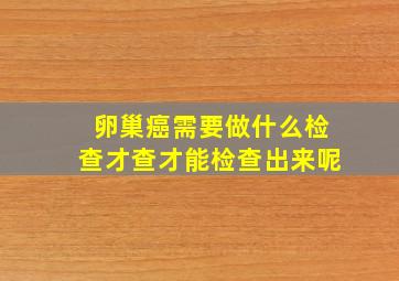 卵巢癌需要做什么检查才查才能检查出来呢