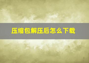 压缩包解压后怎么下载