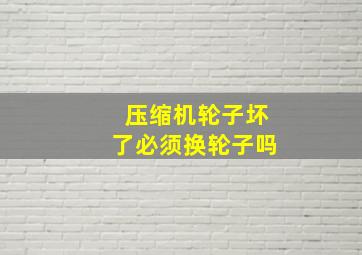 压缩机轮子坏了必须换轮子吗