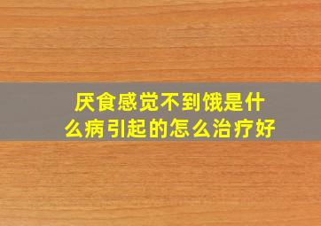 厌食感觉不到饿是什么病引起的怎么治疗好