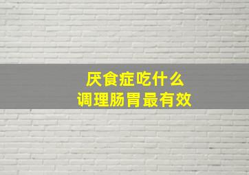 厌食症吃什么调理肠胃最有效