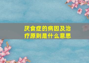 厌食症的病因及治疗原则是什么意思