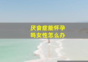 厌食症能怀孕吗女性怎么办