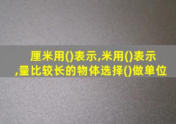 厘米用()表示,米用()表示,量比较长的物体选择()做单位