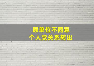 原单位不同意个人党关系转出