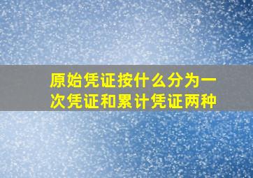 原始凭证按什么分为一次凭证和累计凭证两种