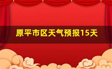 原平市区天气预报15天