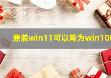 原装win11可以降为win10吗