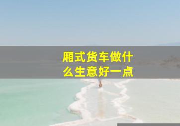 厢式货车做什么生意好一点