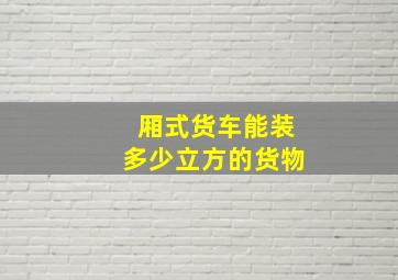 厢式货车能装多少立方的货物