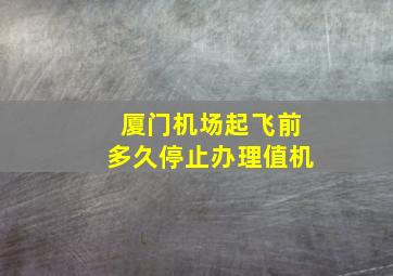 厦门机场起飞前多久停止办理值机