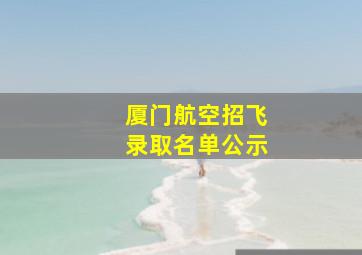 厦门航空招飞录取名单公示