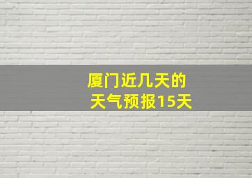 厦门近几天的天气预报15天