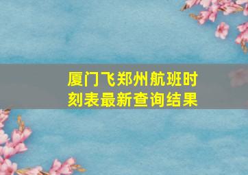 厦门飞郑州航班时刻表最新查询结果