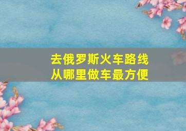 去俄罗斯火车路线从哪里做车最方便