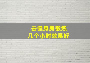 去健身房锻炼几个小时效果好