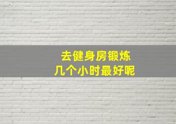 去健身房锻炼几个小时最好呢