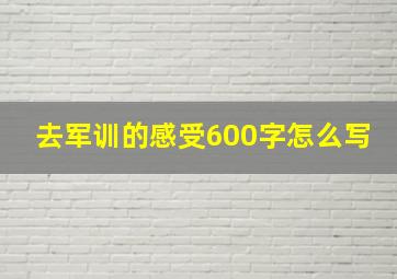 去军训的感受600字怎么写