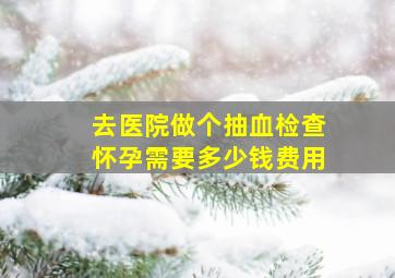 去医院做个抽血检查怀孕需要多少钱费用