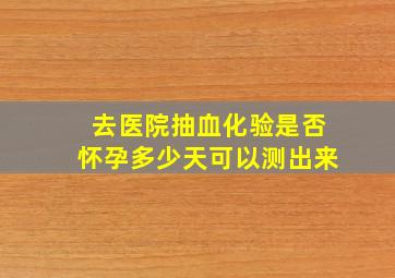 去医院抽血化验是否怀孕多少天可以测出来