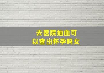 去医院抽血可以查出怀孕吗女