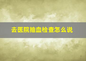 去医院抽血检查怎么说