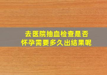 去医院抽血检查是否怀孕需要多久出结果呢