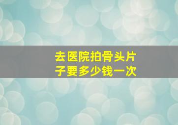 去医院拍骨头片子要多少钱一次