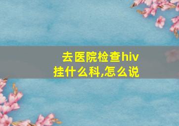 去医院检查hiv挂什么科,怎么说