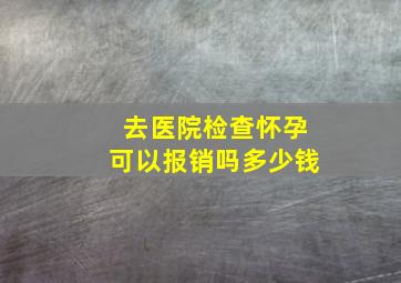 去医院检查怀孕可以报销吗多少钱