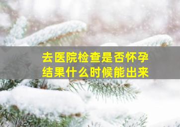 去医院检查是否怀孕结果什么时候能出来