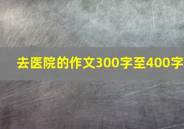 去医院的作文300字至400字