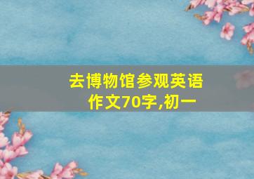 去博物馆参观英语作文70字,初一