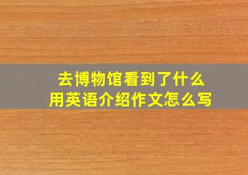 去博物馆看到了什么用英语介绍作文怎么写