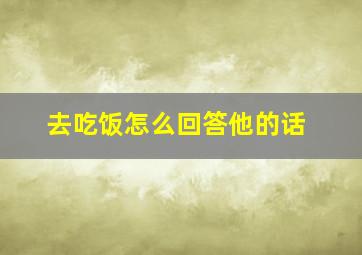 去吃饭怎么回答他的话