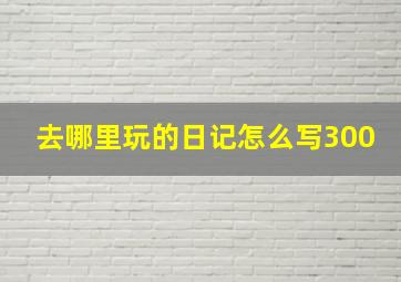 去哪里玩的日记怎么写300