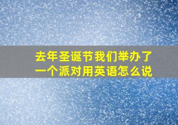 去年圣诞节我们举办了一个派对用英语怎么说