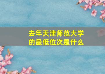 去年天津师范大学的最低位次是什么