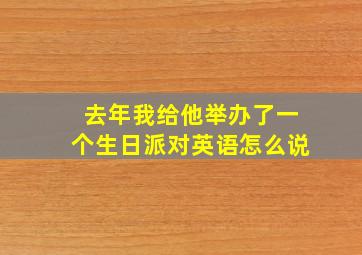 去年我给他举办了一个生日派对英语怎么说