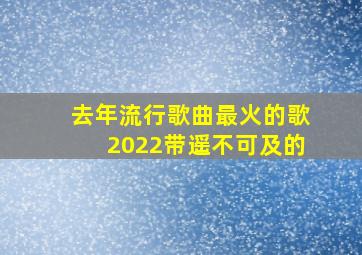 去年流行歌曲最火的歌2022带遥不可及的