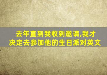 去年直到我收到邀请,我才决定去参加他的生日派对英文