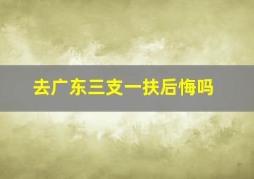 去广东三支一扶后悔吗