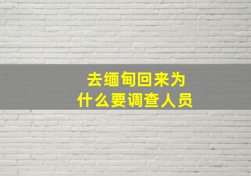 去缅甸回来为什么要调查人员