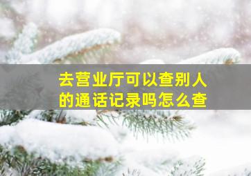 去营业厅可以查别人的通话记录吗怎么查