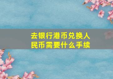 去银行港币兑换人民币需要什么手续