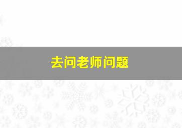 去问老师问题