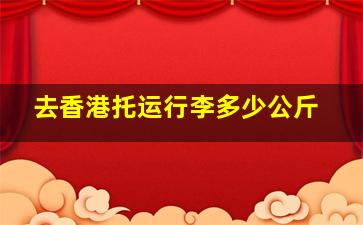 去香港托运行李多少公斤