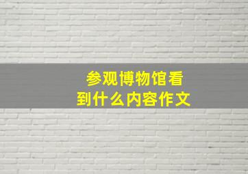 参观博物馆看到什么内容作文